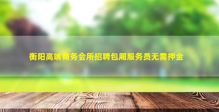 衡阳高端商务会所招聘包厢服务员无需押金